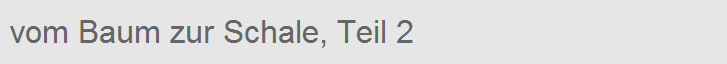 vom Baum zur Schale, Teil 2